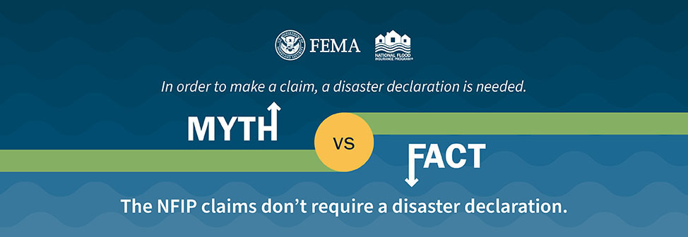 Myth: in order to make a claim, a disaster declaration is needed. Fact: the NFIP claims don't require a disaster declaration.